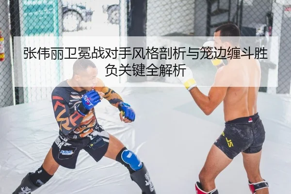 张伟丽卫冕战对手风格剖析与笼边缠斗胜负关键全解析