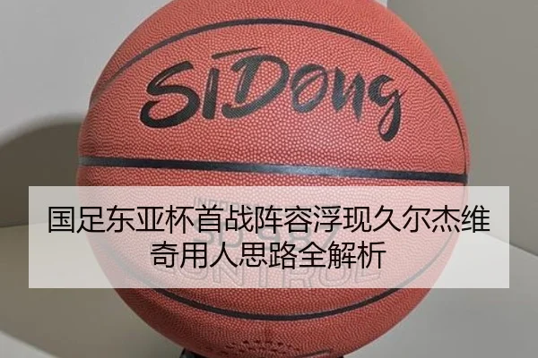 国足东亚杯首战阵容浮现久尔杰维奇用人思路全解析