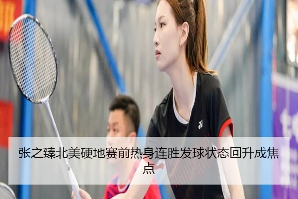 张之臻北美硬地赛前热身连胜发球状态回升成焦点