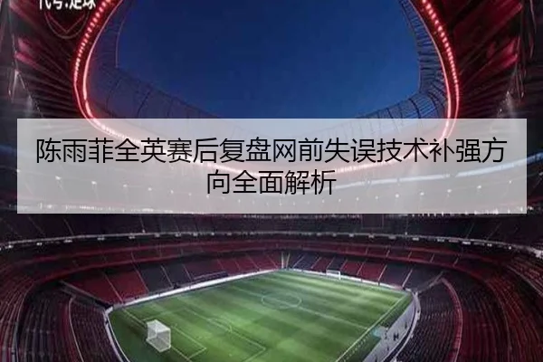 陈雨菲全英赛后复盘网前失误技术补强方向全面解析