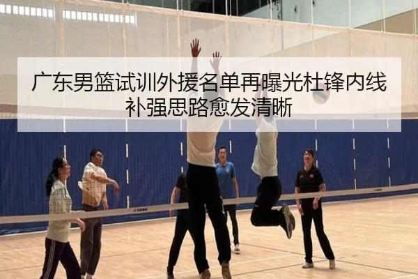 广东男篮试训外援名单再曝光杜锋内线补强思路愈发清晰