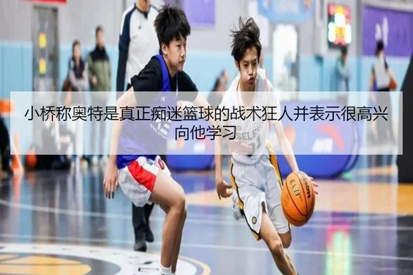 小桥称奥特是真正痴迷篮球的战术狂人并表示很高兴向他学习