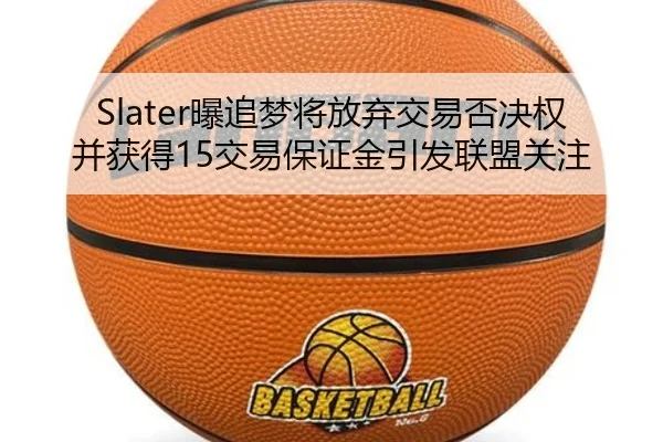 Slater曝追梦将放弃交易否决权并获得15交易保证金引发联盟关注
