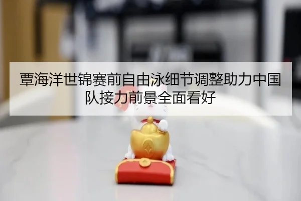 覃海洋世锦赛前自由泳细节调整助力中国队接力前景全面看好