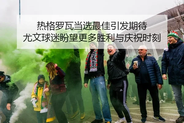 热格罗瓦当选最佳引发期待 尤文球迷盼望更多胜利与庆祝时刻