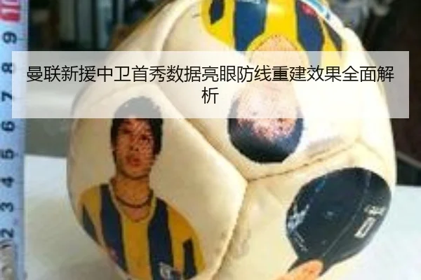 曼联新援中卫首秀数据亮眼防线重建效果全面解析