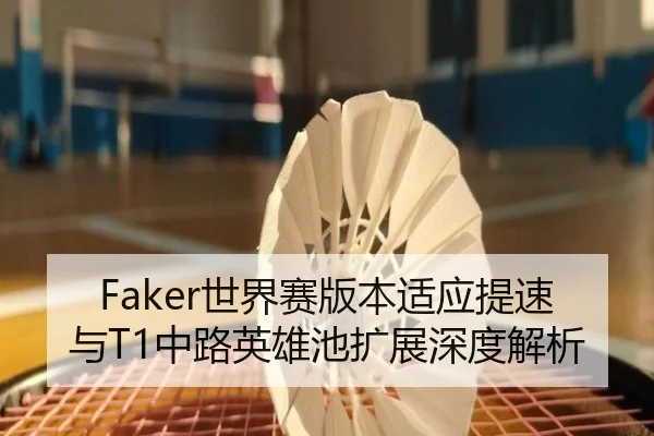 Faker世界赛版本适应提速与T1中路英雄池扩展深度解析
